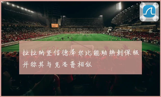 拉拉纳坚信德泽尔比能助热刺保级并称其与克洛普相似