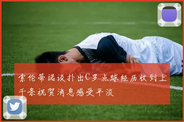 索伦蒂诺谈扑出C罗点球经历收到上千条祝贺消息感受平淡