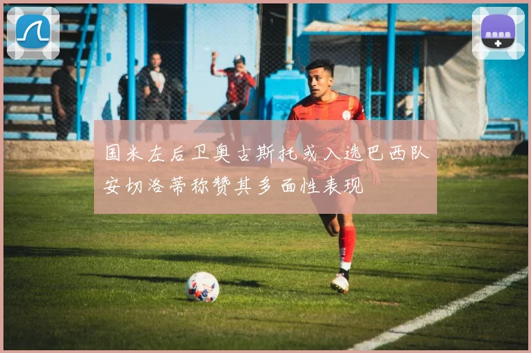 国米左后卫奥古斯托或入选巴西队安切洛蒂称赞其多面性表现