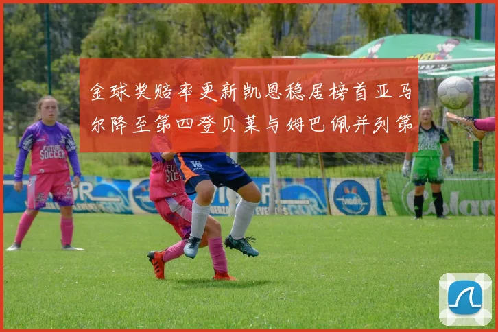 金球奖赔率更新凯恩稳居榜首亚马尔降至第四登贝莱与姆巴佩并列第五