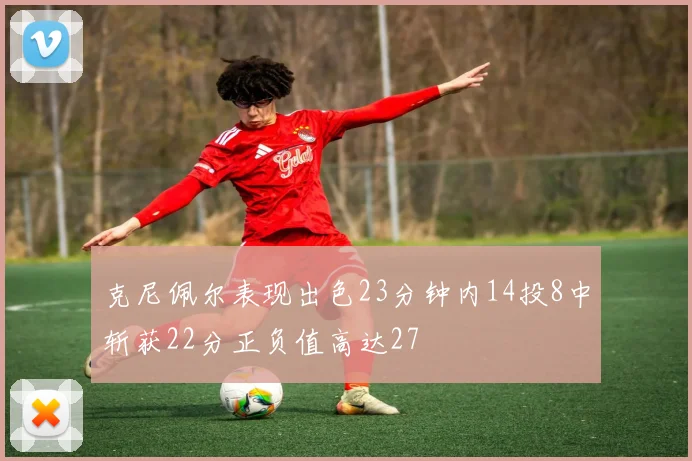 克尼佩尔表现出色23分钟内14投8中斩获22分正负值高达27