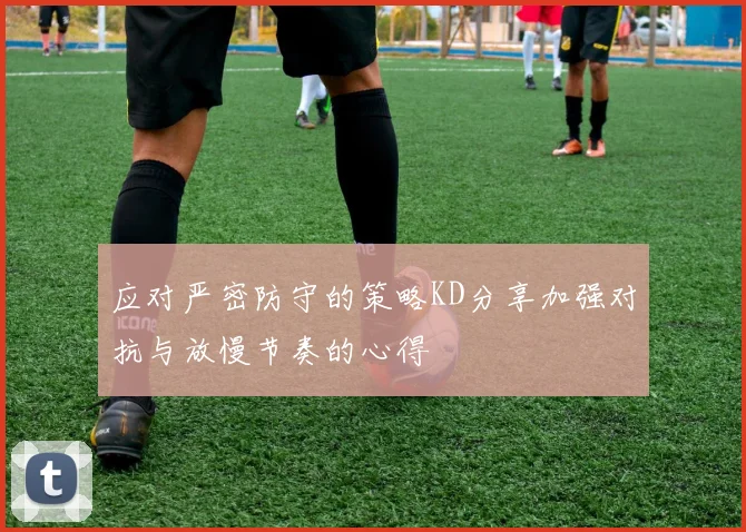 应对严密防守的策略KD分享加强对抗与放慢节奏的心得