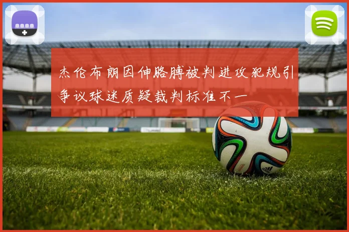 杰伦布朗因伸胳膊被判进攻犯规引争议球迷质疑裁判标准不一