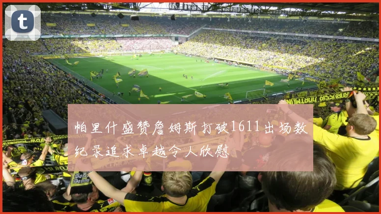 帕里什盛赞詹姆斯打破1611出场数纪录追求卓越令人欣慰
