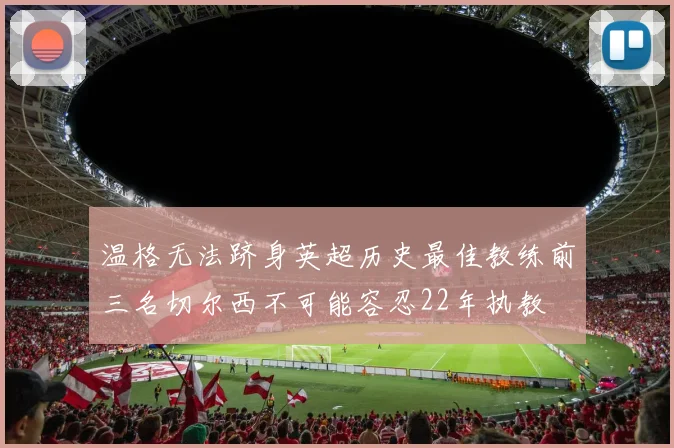 温格无法跻身英超历史最佳教练前三名切尔西不可能容忍22年执教