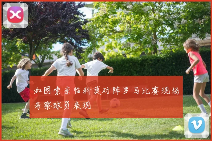 加图索亲临科莫对阵罗马比赛现场考察球员表现