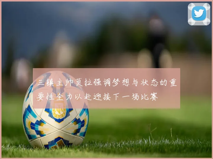 三镇主帅莫拉强调梦想与状态的重要性全力以赴迎接下一场比赛