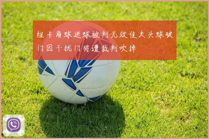 纽卡角球进球被判无效佳夫头球破门因干扰门将遭裁判吹掉