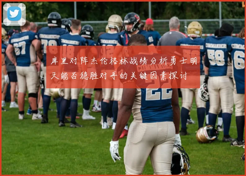 库里对阵杰伦格林战绩分析勇士明天能否稳胜对手的关键因素探讨
