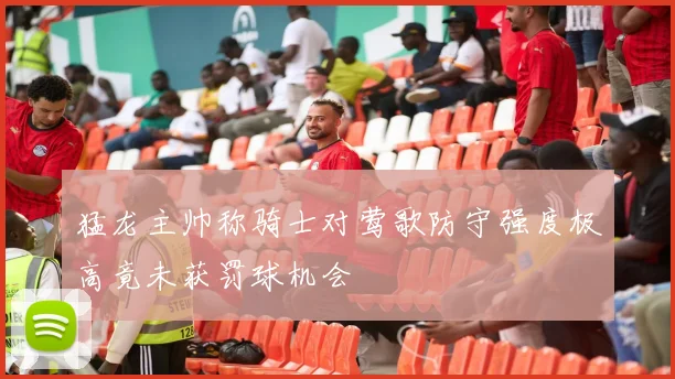猛龙主帅称骑士对莺歌防守强度极高竟未获罚球机会