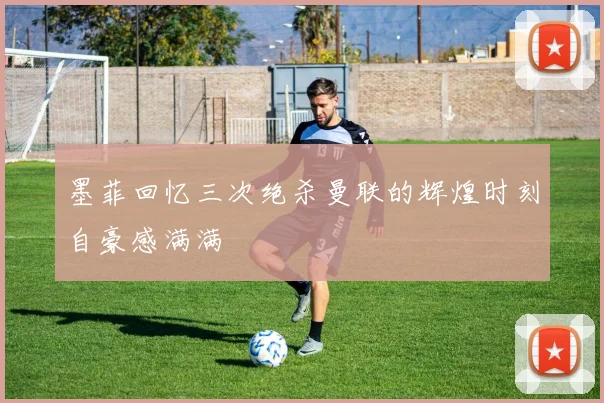 墨菲回忆三次绝杀曼联的辉煌时刻自豪感满满