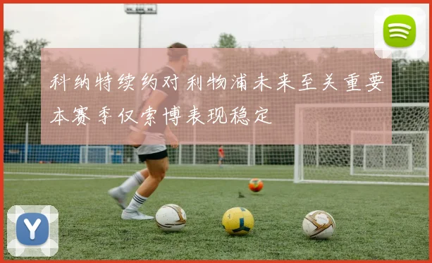 科纳特续约对利物浦未来至关重要本赛季仅索博表现稳定