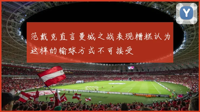 范戴克直言曼城之战表现糟糕认为这样的输球方式不可接受