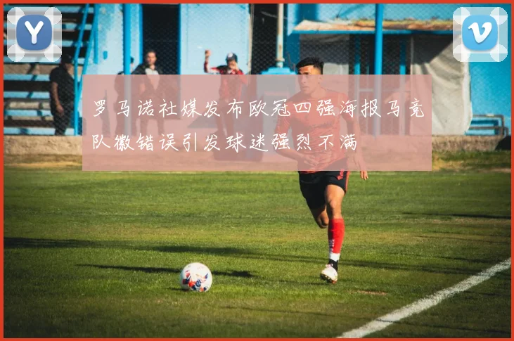罗马诺社媒发布欧冠四强海报马竞队徽错误引发球迷强烈不满