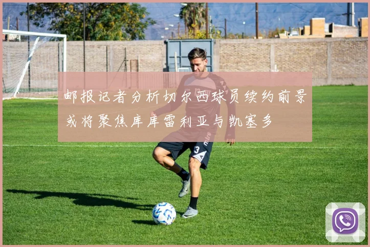 邮报记者分析切尔西球员续约前景或将聚焦库库雷利亚与凯塞多