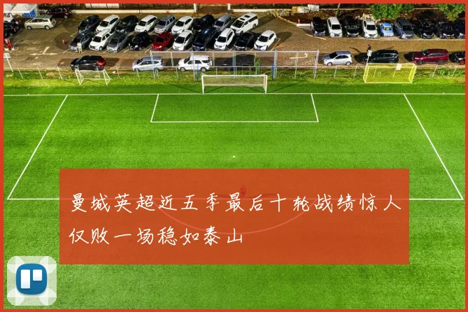 曼城英超近五季最后十轮战绩惊人仅败一场稳如泰山